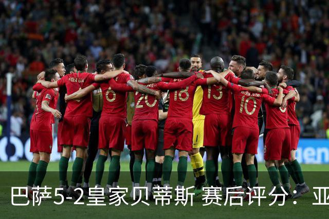巴萨5-2皇家贝蒂斯 赛后评分：亚马尔封神 贝莱林不及格